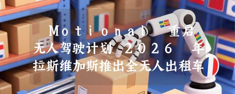 ​Motional 重启无人驾驶计划 2026 年拉斯维加斯推出全无人出租车服务