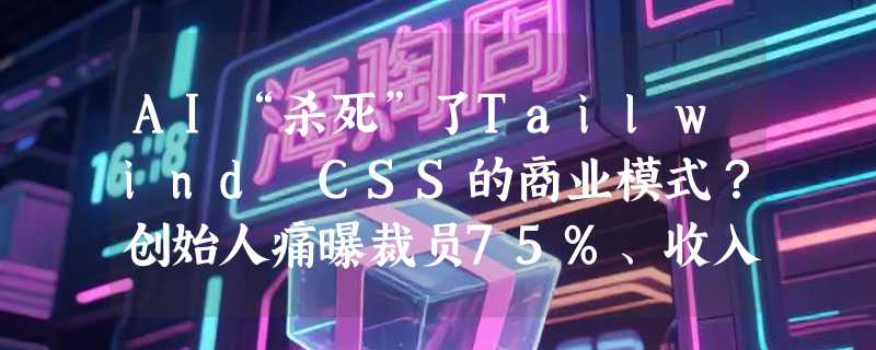 AI“杀死”了Tailwind CSS的商业模式？创始人痛曝裁员75%、收入暴跌80%，开源基建何去何从？