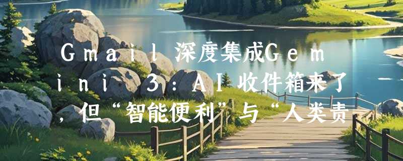 Gmail深度集成Gemini 3：AI收件箱来了，但“智能便利”与“人类责任”的边界在哪？