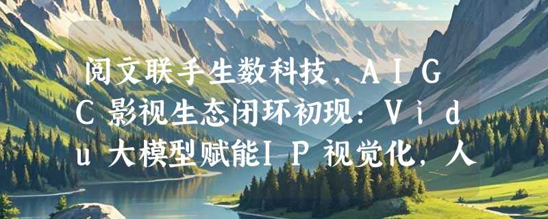 阅文联手生数科技，AIGC影视生态闭环初现：Vidu大模型赋能IP视觉化，人才教育同步落地