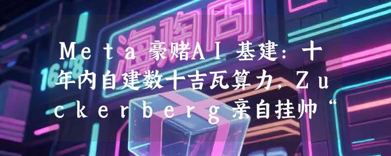 Meta豪赌AI基建：十年内自建数十吉瓦算力，Zuckerberg亲自挂帅“Meta Compute”计划