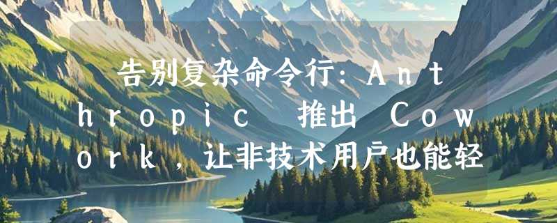 ​告别复杂命令行:Anthropic 推出 Cowork，让非技术用户也能轻松用上 AI 代理
