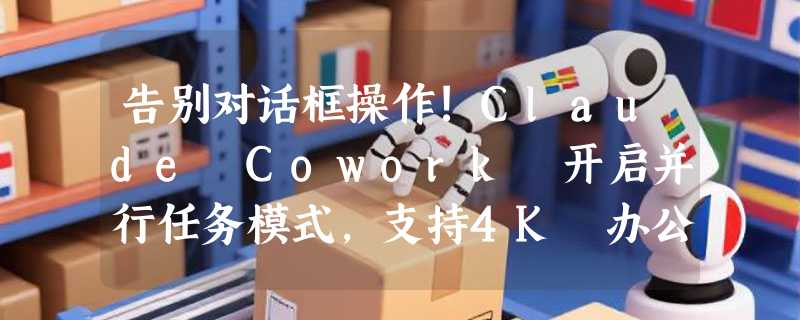 告别对话框操作!Claude Cowork 开启并行任务模式，支持4K 办公自动化