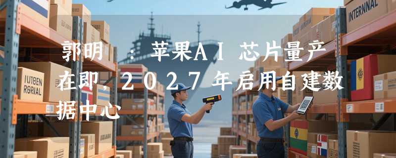 郭明錤:苹果AI芯片量产在即，2027年启用自建数据中心