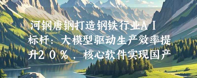 河钢唐钢打造钢铁行业AI标杆：大模型驱动生产效率提升20%，核心软件实现国产化突破