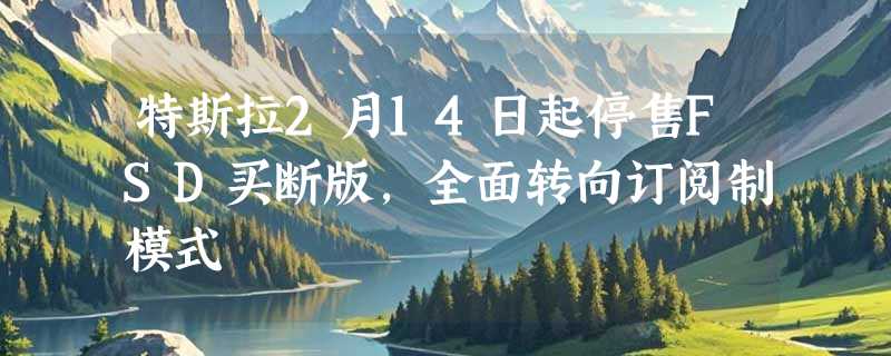 特斯拉2月14日起停售FSD买断版，全面转向订阅制模式