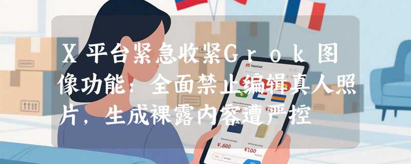X平台紧急收紧Grok图像功能：全面禁止编辑真人照片，生成裸露内容遭严控