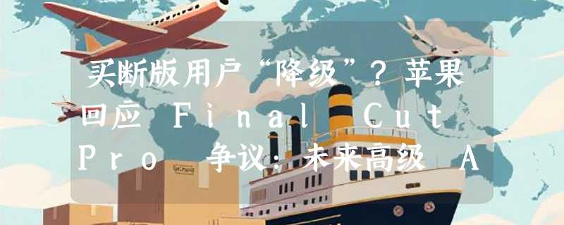 买断版用户“降级”?苹果回应 Final Cut Pro 争议:未来高级 AI 功能或成订阅专属