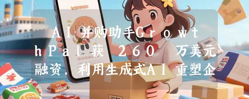 ​AI并购助手GrowthPal获 260 万美元融资，利用生成式AI重塑企业扩张版图