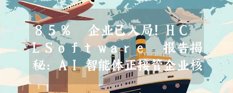 85% 企业已入局！HCLSoftware 报告揭秘：AI智能体正接管企业核心业务