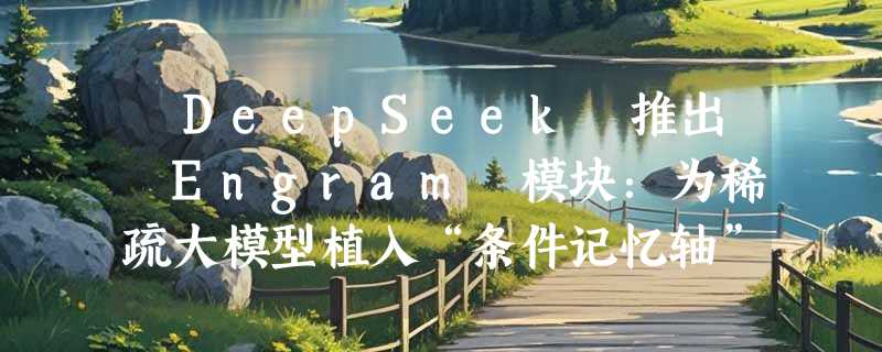 ​DeepSeek 推出 Engram 模块：为稀疏大模型植入“条件记忆轴”，效率大幅提升