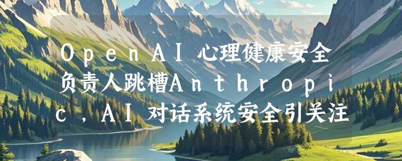 OpenAI心理健康安全负责人跳槽Anthropic，AI对话系统安全引关注
