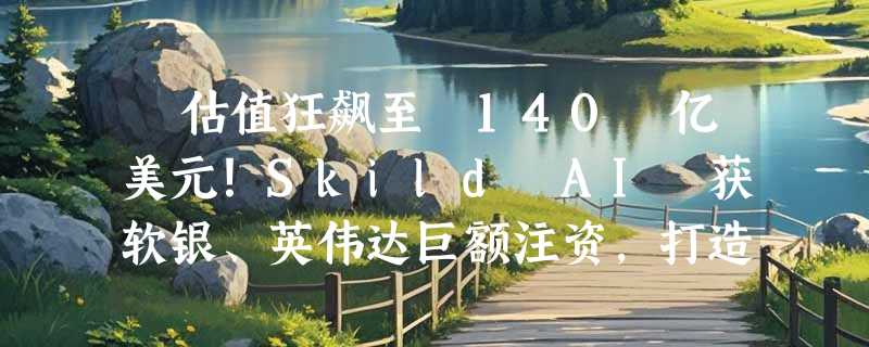 ​估值狂飙至 140 亿美元！Skild AI 获软银、英伟达巨额注资，打造通用“机器人大脑”
