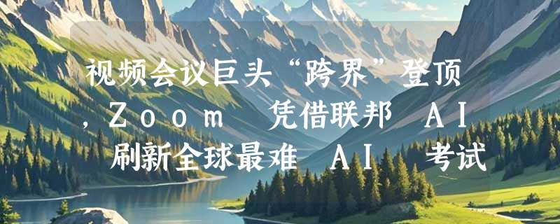 视频会议巨头“跨界”登顶，Zoom 凭借联邦 AI 刷新全球最难 AI 考试纪录
