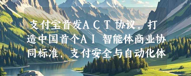 支付宝首发ACT协议，打造中国首个AI智能体商业协同标准，支付安全与自动化体验兼得