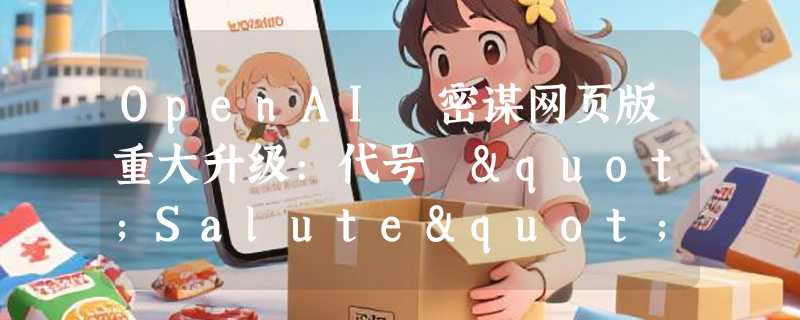 OpenAI 密谋网页版重大升级:代号 "Salute" 与内联编辑功能曝光