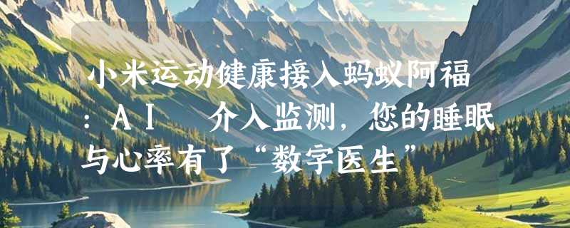 小米运动健康接入蚂蚁阿福:AI 介入监测，您的睡眠与心率有了“数字医生”