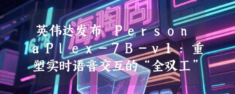英伟达发布 PersonaPlex-7B-v1:重塑实时语音交互的“全双工”黑科技