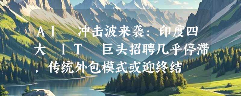 AI 冲击波来袭:印度四大 IT 巨头招聘几乎停滞，传统外包模式或迎终结