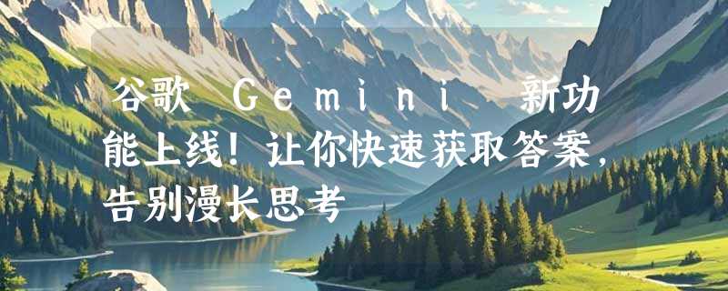 谷歌 Gemini 新功能上线！让你快速获取答案，告别漫长思考