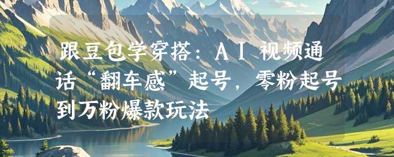 跟豆包学穿搭:AI视频通话“翻车感”起号，零粉起号到万粉爆款玩法