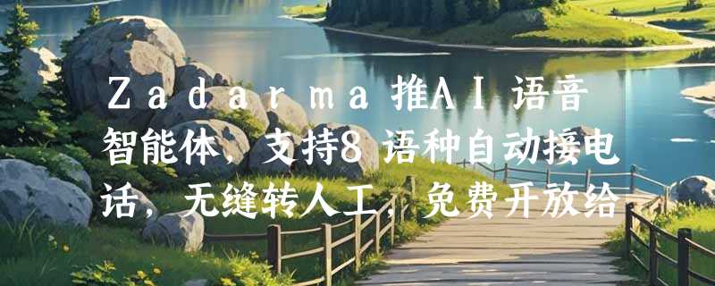 Zadarma推AI语音智能体，支持8语种自动接电话，无缝转人工，免费开放给云PBX用户