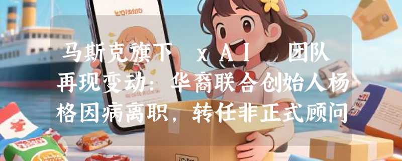 马斯克旗下 xAI 团队再现变动:华裔联合创始人杨格因病离职，转任非正式顾问
