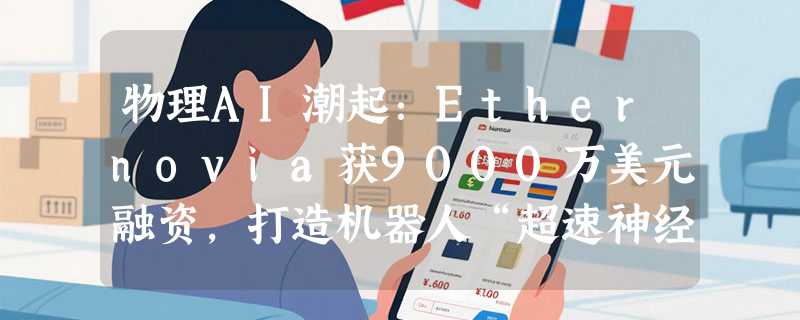 物理AI潮起：Ethernovia获9000万美元融资，打造机器人“超速神经系统”