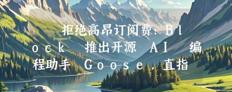 ​ 拒绝高昂订阅费：Block 推出开源 AI 编程助手 Goose，直指 Claude Code 痛点