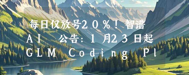 每日仅放号20%!智谱 AI 公告:1月23日起 GLM Coding Plan 开启“限量抢购”