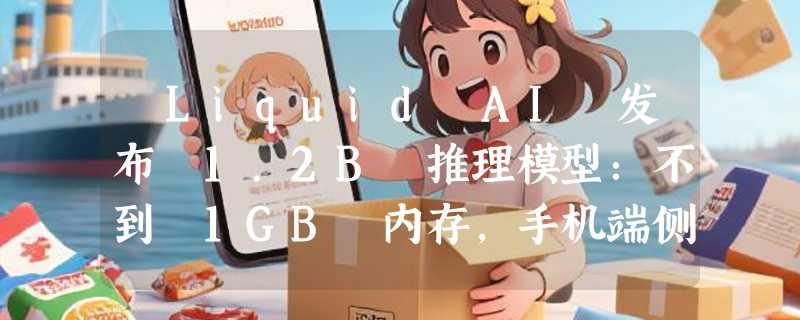​Liquid AI 发布 1.2B 推理模型：不到 1GB 内存，手机端侧即可运行“思考”模式