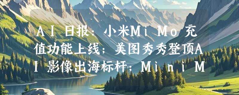 AI日报：小米MiMo充值功能上线；美图秀秀登顶AI影像出海标杆；MiniMax推“专家Agent”桌面端