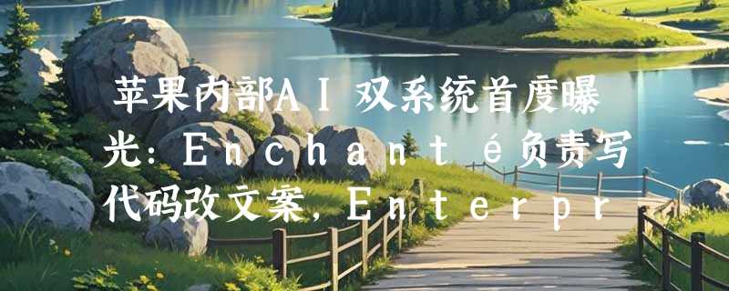苹果内部AI双系统首度曝光：Enchanté负责写代码改文案，Enterprise Assistant秒答十万条公司规章