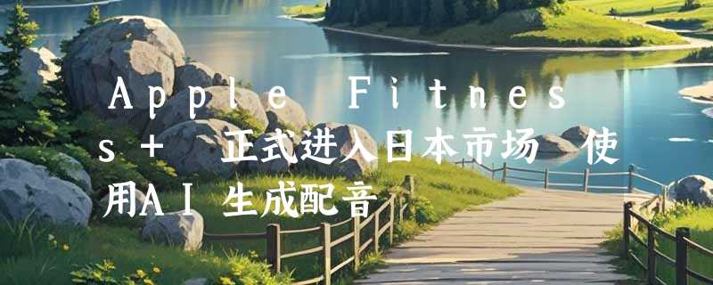 Apple Fitness+ 正式进入日本市场 使用AI生成配音