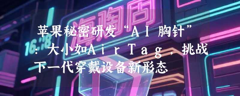 苹果秘密研发“AI胸针”：大小如AirTag，挑战下一代穿戴设备新形态