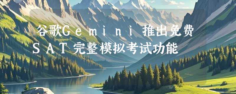 谷歌Gemini推出免费SAT完整模拟考试功能