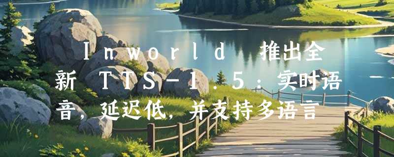 ​Inworld 推出全新 TTS-1.5：实时语音，延迟低，并支持多语言
