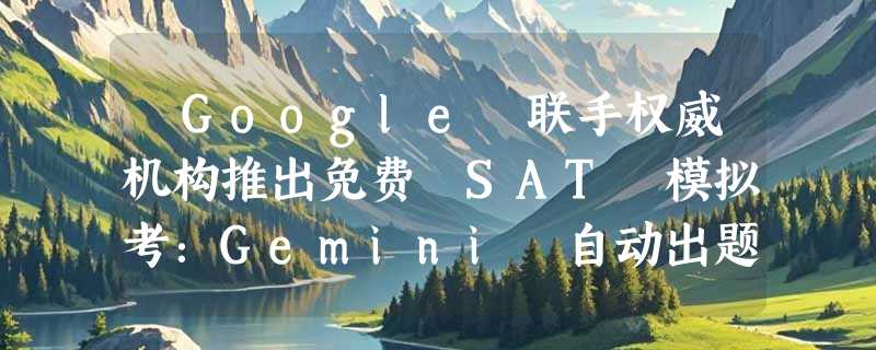 ​Google 联手权威机构推出免费 SAT 模拟考：Gemini 自动出题纠错