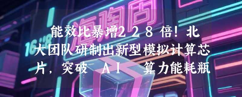 ​能效比暴增228倍!北大团队研制出新型模拟计算芯片，突破 AI 算力能耗瓶颈