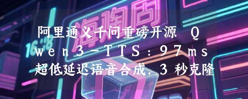 阿里通义千问重磅开源 Qwen3-TTS：97ms超低延迟语音合成，3秒克隆+一句话设计音色，彻底颠覆实时AI语音！