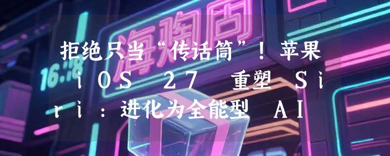 拒绝只当“传话筒”！苹果 iOS 27 重塑 Siri：进化为全能型 AI 聊天机器人