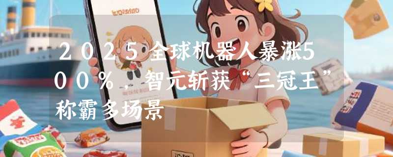 2025全球机器人暴涨500%，智元斩获“三冠王”称霸多场景