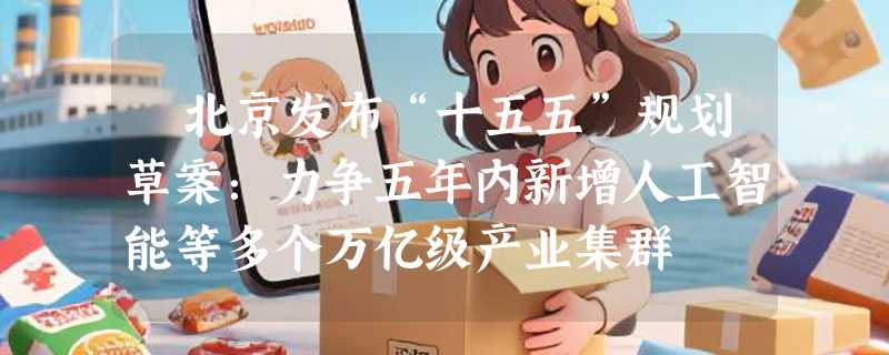 ​北京发布“十五五”规划草案：力争五年内新增人工智能等多个万亿级产业集群