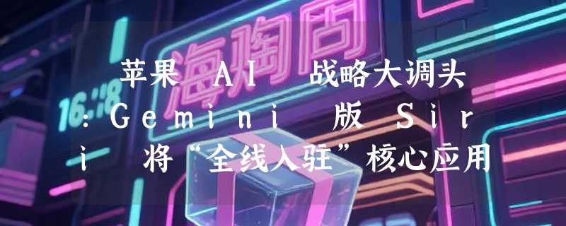 ​苹果 AI 战略大调头：Gemini 版 Siri 将“全线入驻”核心应用
