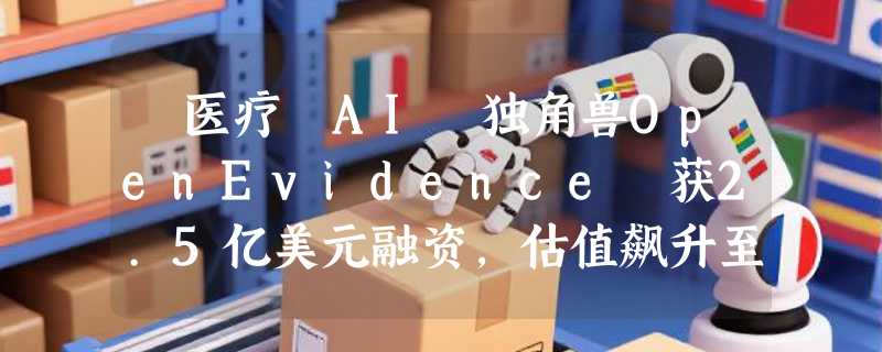 ​医疗 AI 独角兽OpenEvidence 获2.5亿美元融资，估值飙升至120亿美元