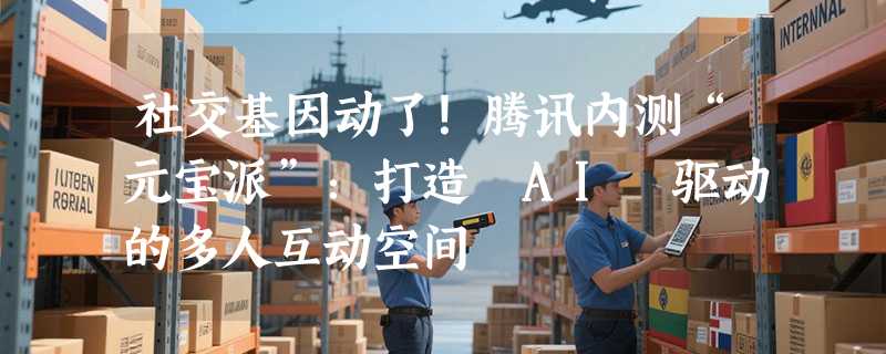 社交基因动了！腾讯内测“元宝派”：打造 AI 驱动的多人互动空间