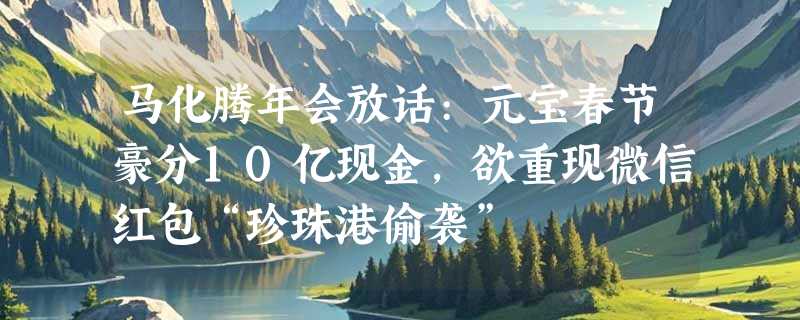 马化腾年会放话:元宝春节豪分10亿现金，欲重现微信红包“珍珠港偷袭”