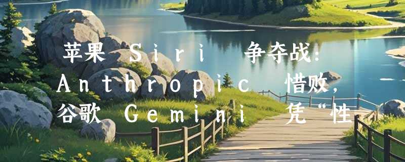 苹果 Siri 争夺战：Anthropic 惜败，谷歌 Gemini 凭“性价比”胜出