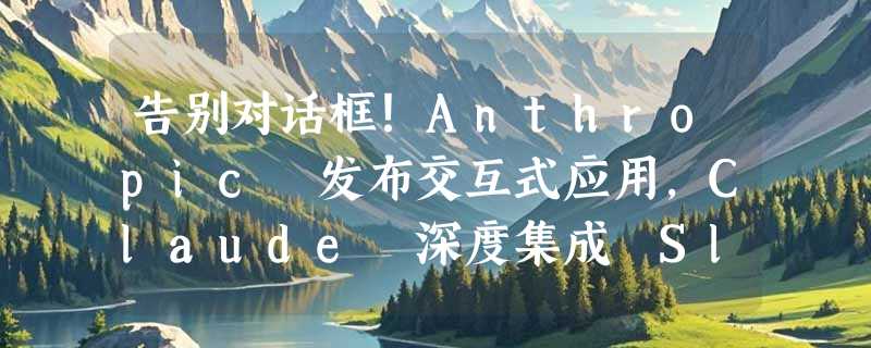 告别对话框！Anthropic 发布交互式应用，Claude 深度集成 Slack 等办公神器