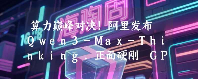算力巅峰对决！阿里发布 Qwen3-Max-Thinking，正面硬刚 GPT-5.2
